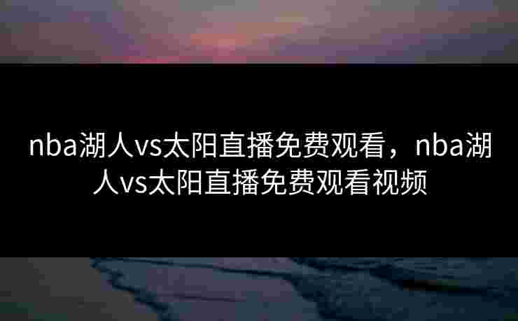 nba湖人vs太阳直播免费观看，nba湖人vs太阳直播免费观看视频