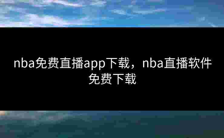nba免费直播app下载，nba直播软件免费下载