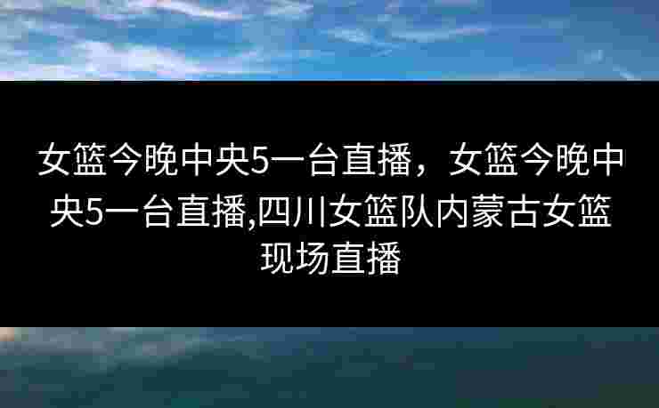 女篮今晚中央5一台直播,女篮今晚中央5一台直播,四川女篮队内蒙古女篮现场直播 女篮今晚中央5一台直播,女篮今晚中央5一台直播,四川女篮队内蒙古女篮现场直播