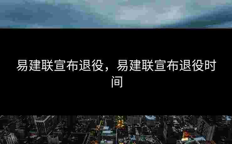 易建联宣布退役，易建联宣布退役时间