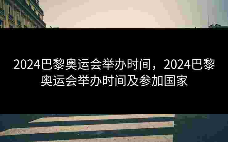 2024巴黎奥运会举办时间,2024巴黎奥运会举办时间及参加国家 2024巴黎奥运会举办时间,2024巴黎奥运会举办时间及参加国家