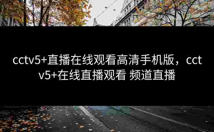 cctv5+直播在线观看高清手机版，cctv5+在线直播观看 频道直播