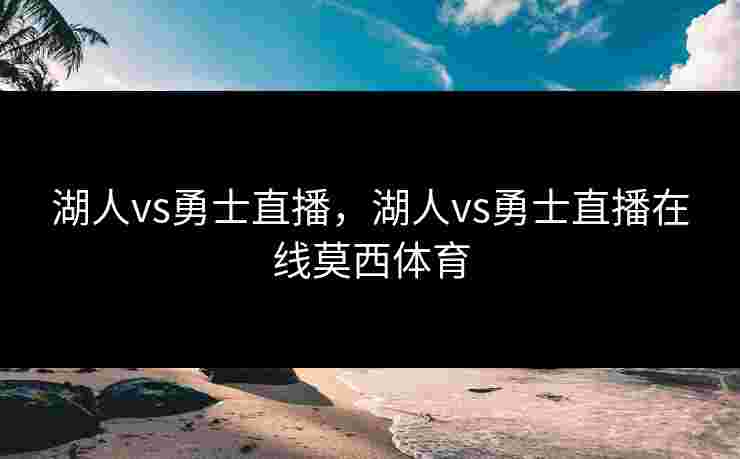 湖人vs勇士直播，湖人vs勇士直播在线莫西体育