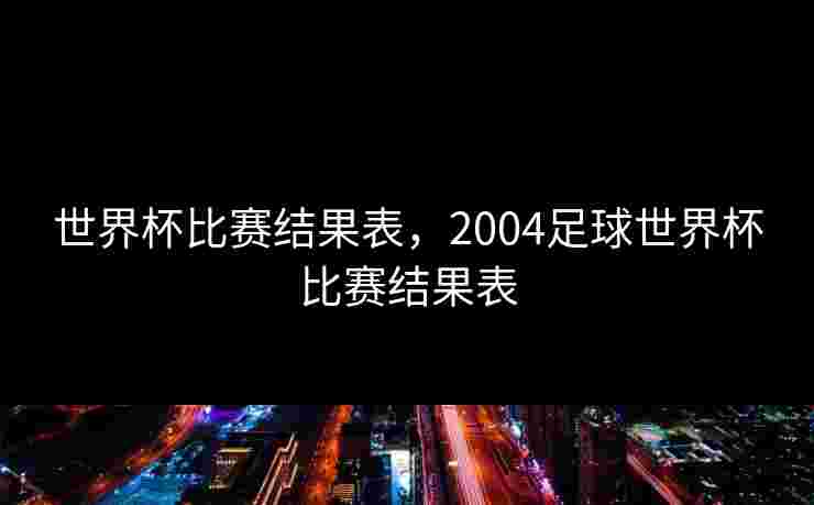 世界杯比赛结果表，2004足球世界杯比赛结果表