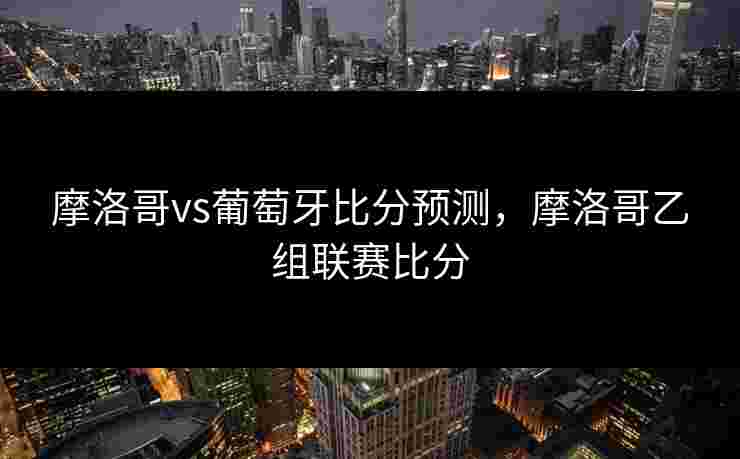 摩洛哥vs葡萄牙比分预测，摩洛哥乙组联赛比分
