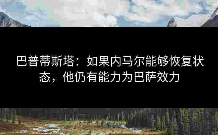 巴普蒂斯塔：如果内马尔能够恢复状态，他仍有能力为巴萨效力