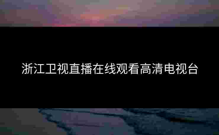 浙江卫视直播在线观看高清电视台