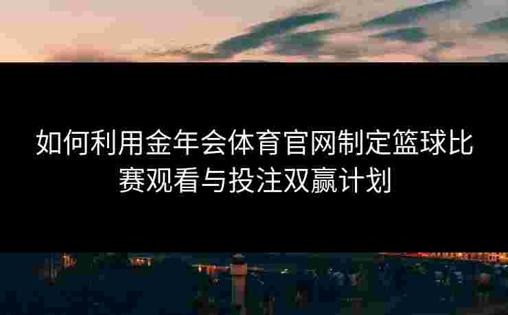 如何利用金年会体育官网制定篮球比赛观看与投注双赢计划