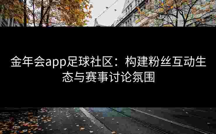 金年会app足球社区：构建粉丝互动生态与赛事讨论氛围