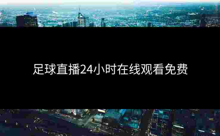足球直播24小时在线观看免费