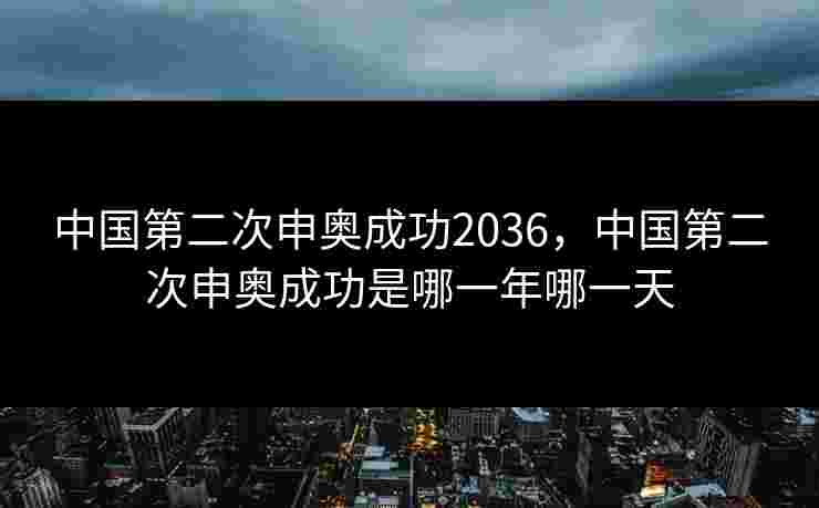 中国第二次申奥成功2036，中国第二次申奥成功是哪一年哪一天