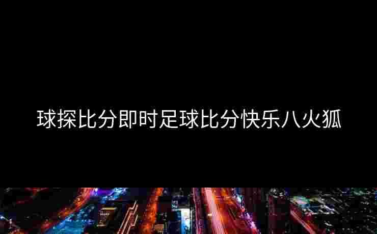 球探比分即时足球比分快乐八火狐