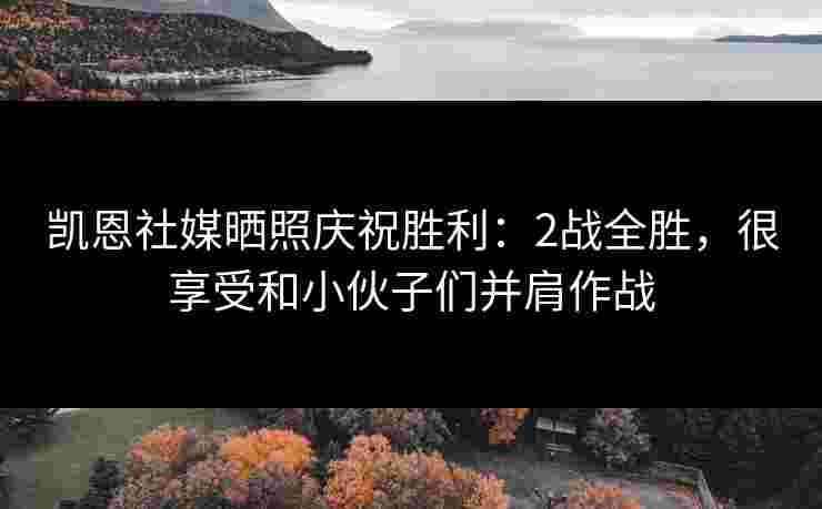 凯恩社媒晒照庆祝胜利：2战全胜，很享受和小伙子们并肩作战