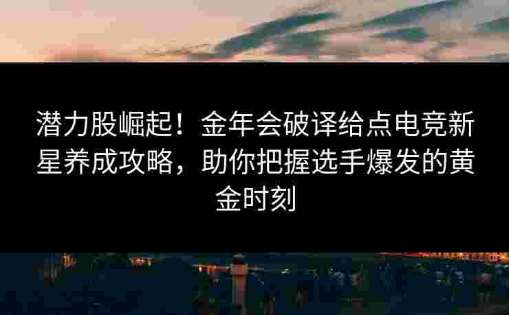 潜力股崛起！金年会破译给点电竞新星养成攻略，助你把握选手爆发的黄金时刻