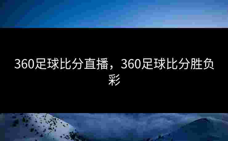 360足球比分直播，360足球比分胜负彩
