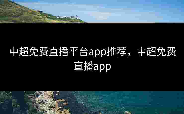 中超免费直播平台app推荐，中超免费直播app