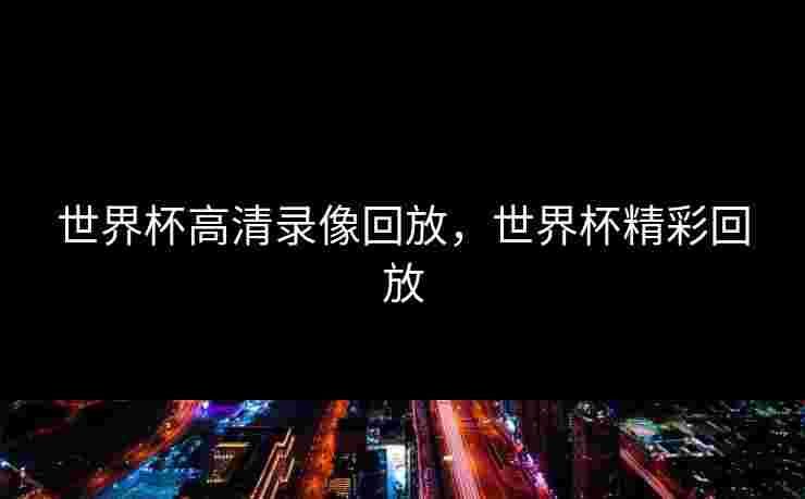 世界杯高清录像回放，世界杯精彩回放