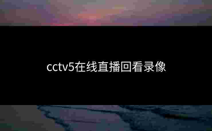 cctv5在线直播回看录像