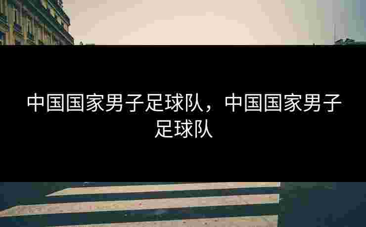 中国国家男子足球队，中国国家男子足球队