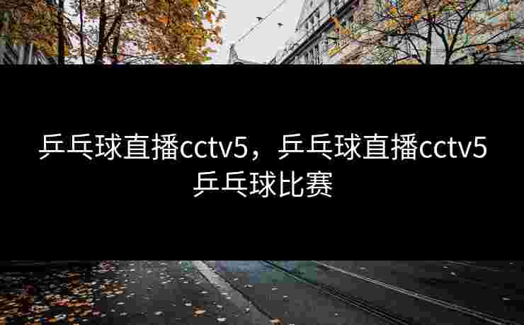 乒乓球直播cctv5，乒乓球直播cctv5乒乓球比赛