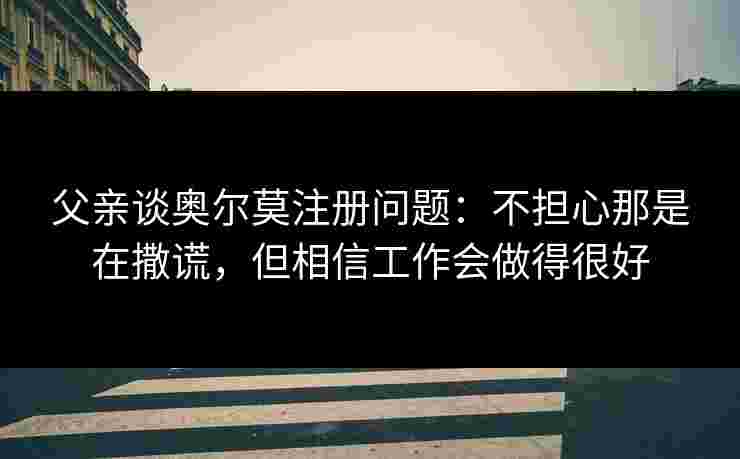 父亲谈奥尔莫注册问题：不担心那是在撒谎，但相信工作会做得很好