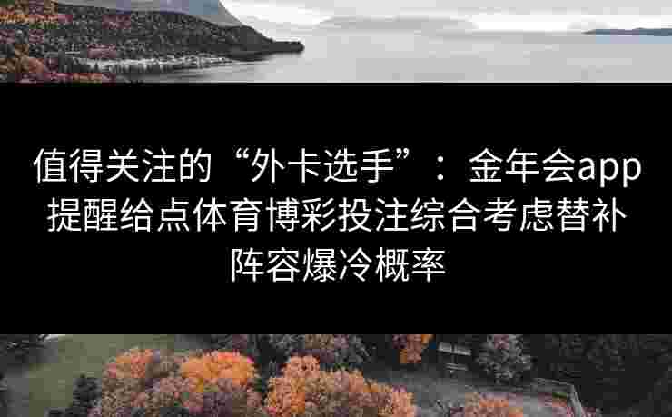 值得关注的“外卡选手”：金年会app提醒给点体育博彩投注综合考虑替补阵容爆冷概率