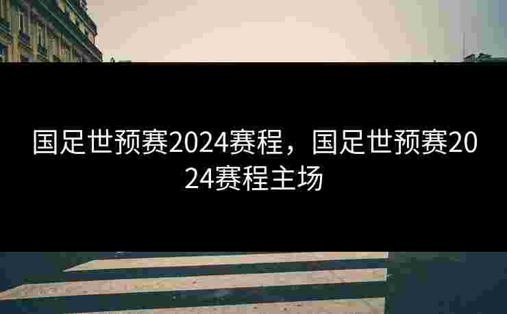 国足世预赛2024赛程,国足世预赛2024赛程主场 国足世预赛2024赛程,国足世预赛2024赛程主场