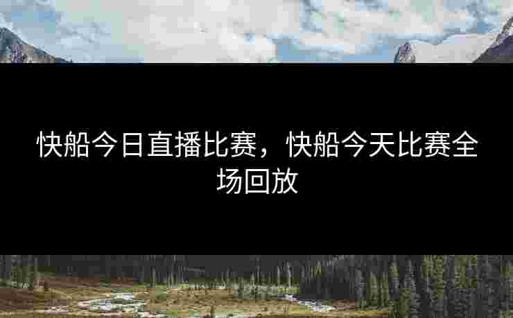 快船今日直播比赛，快船今天比赛全场回放