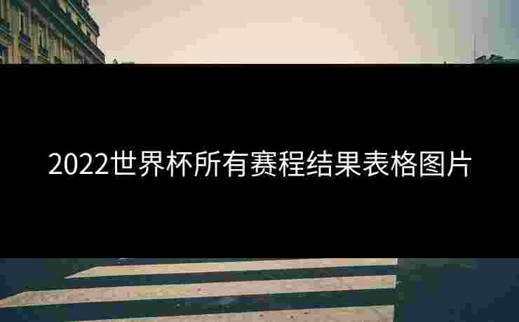 2022世界杯所有赛程结果表格图片