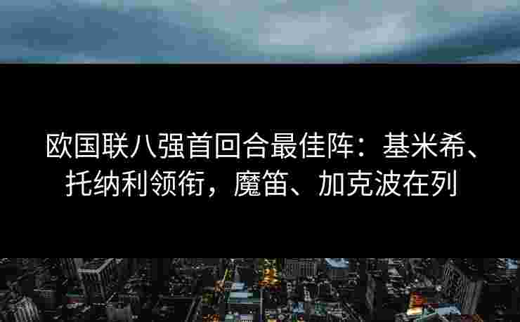欧国联八强首回合最佳阵:基米希、托纳利领衔,魔笛、加克波在列 欧国联八强首回合最佳阵:基米希、托纳利领衔,魔笛、加克波在列