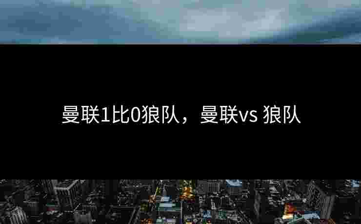 曼联1比0狼队，曼联vs 狼队