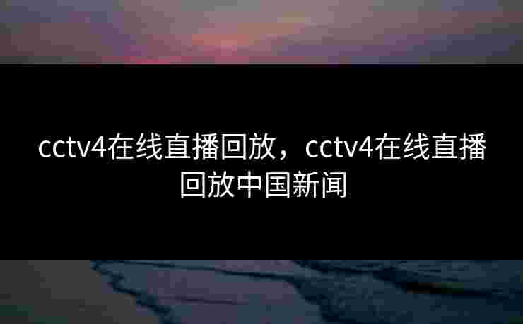 cctv4在线直播回放，cctv4在线直播回放中国新闻