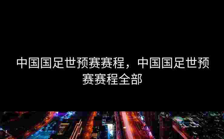 中国国足世预赛赛程，中国国足世预赛赛程全部