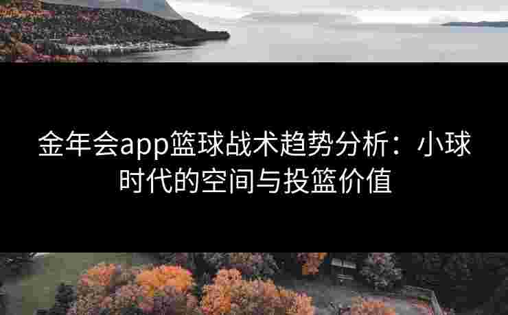 金年会app篮球战术趋势分析：小球时代的空间与投篮价值