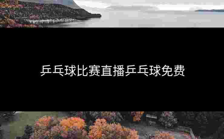 乒乓球比赛直播乒乓球免费
