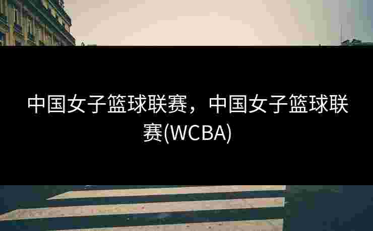 中国女子篮球联赛，中国女子篮球联赛(WCBA)