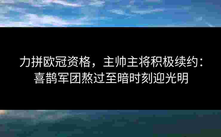 力拼欧冠资格,主帅主将积极续约:喜鹊军团熬过至暗时刻迎光明 力拼欧冠资格,主帅主将积极续约:喜鹊军团熬过至暗时刻迎光明
