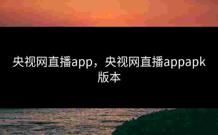 央视网直播app,央视网直播appapk版本 央视网直播app,央视网直播appapk版本