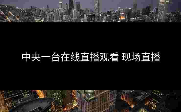 中央一台在线直播观看 现场直播 中央一台在线直播观看 现场直播
