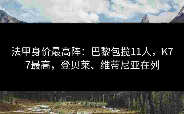 法甲身价最高阵:巴黎包揽11人,K77最高,登贝莱、维蒂尼亚在列 法甲身价最高阵:巴黎包揽11人,K77最高,登贝莱、维蒂尼亚在列