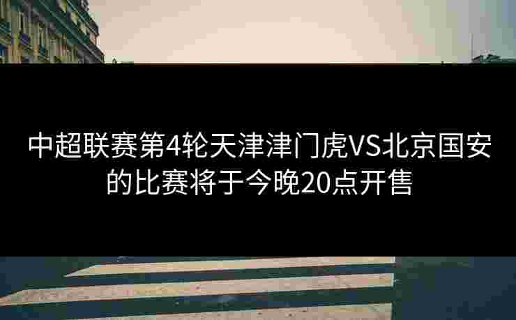 中超联赛第4轮天津津门虎VS北京国安的比赛将于今晚20点开售 中超联赛第4轮天津津门虎VS北京国安的比赛将于今晚20点开售