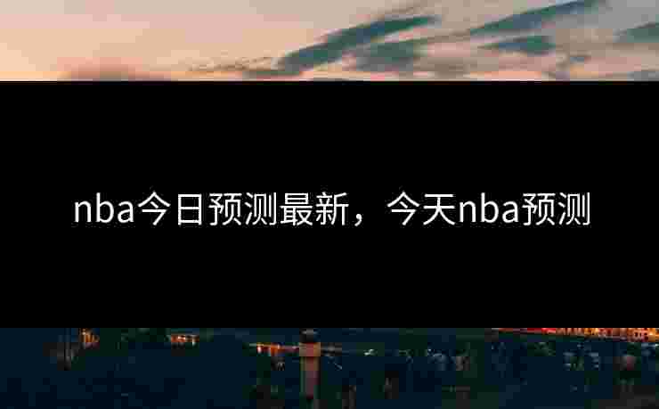 nba今日预测最新,今天nba预测 nba今日预测最新,今天nba预测