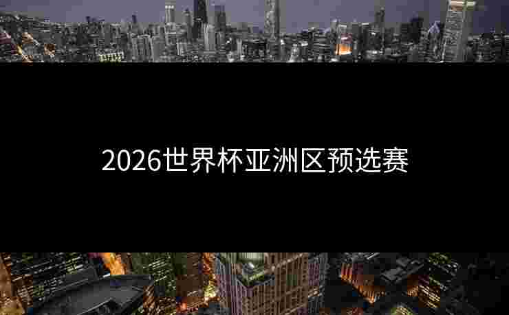 2026世界杯亚洲区预选赛 2026世界杯亚洲区预选赛