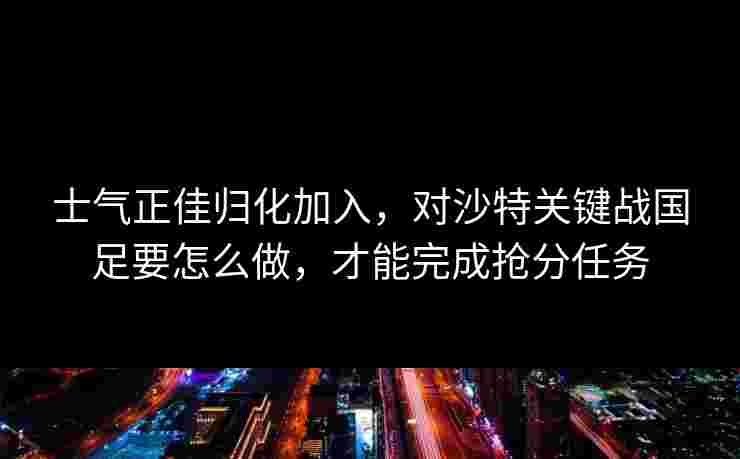 士气正佳归化加入,对沙特关键战国足要怎么做,才能完成抢分任务 士气正佳归化加入,对沙特关键战国足要怎么做,才能完成抢分任务